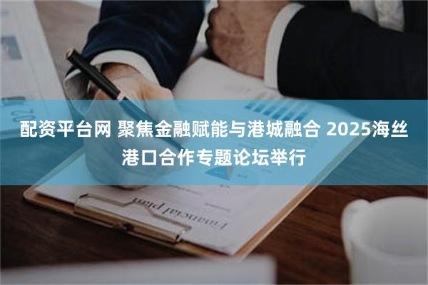 配资平台网 聚焦金融赋能与港城融合 2025海丝港口合作专题