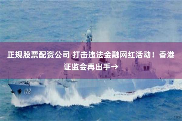 正规股票配资公司 打击违法金融网红活动！香港证监会再出手→