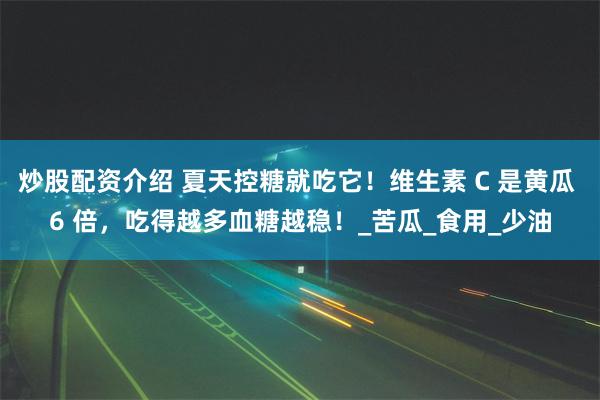 炒股配资介绍 夏天控糖就吃它！维生素 C 是黄瓜 6 倍，吃