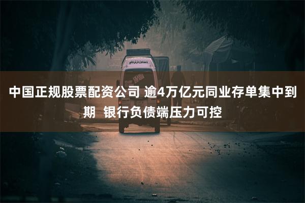 中国正规股票配资公司 逾4万亿元同业存单集中到期  银行负债