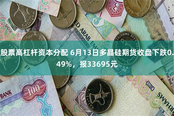 股票高杠杆资本分配 6月13日多晶硅期货收盘下跌0.49%，