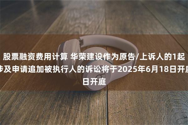 股票融资费用计算 华荣建设作为原告/上诉人的1起涉及申请追加