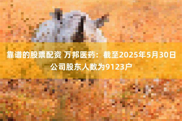 靠谱的股票配资 万邦医药：截至2025年5月30日公司股东人