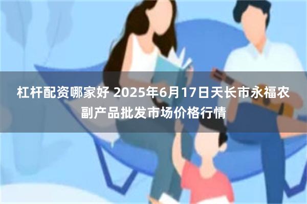 杠杆配资哪家好 2025年6月17日天长市永福农副产品批发市场价格行情