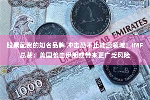 股票配资的知名品牌 冲击恐不止能源领域！IMF总裁：美国袭击