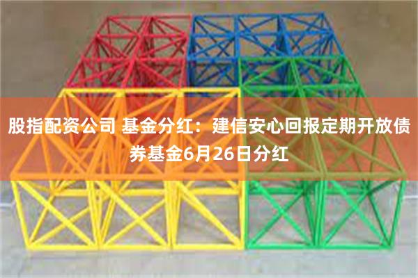 股指配资公司 基金分红：建信安心回报定期开放债券基金6月26