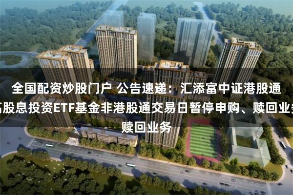 全国配资炒股门户 公告速递：汇添富中证港股通高股息投资ETF
