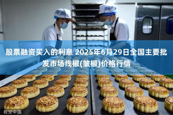 股票融资买入的利息 2025年6月29日全国主要批发市场线椒