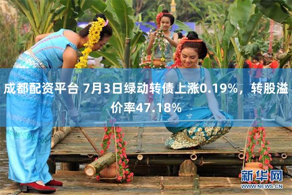 成都配资平台 7月3日绿动转债上涨0.19%，转股溢价率47