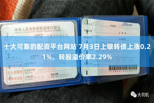十大可靠的配资平台网站 7月3日上银转债上涨0.21%，转股