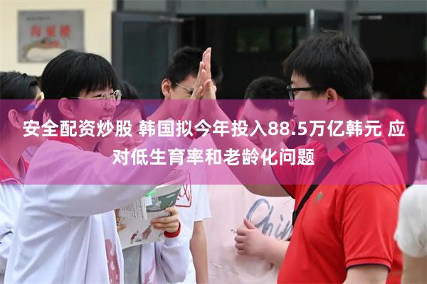 安全配资炒股 韩国拟今年投入88.5万亿韩元 应对低生育率和