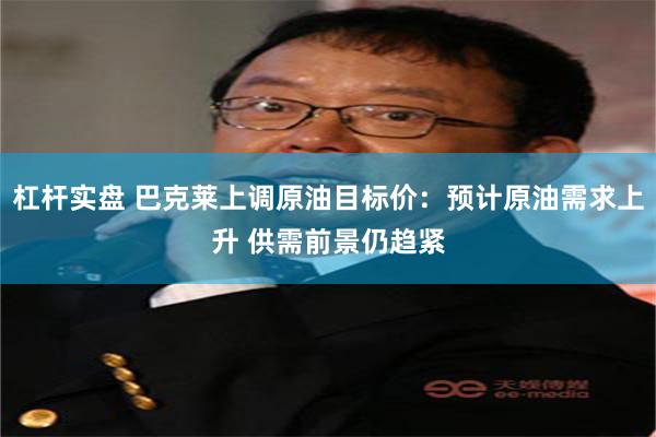 杠杆实盘 巴克莱上调原油目标价：预计原油需求上升 供需前景仍