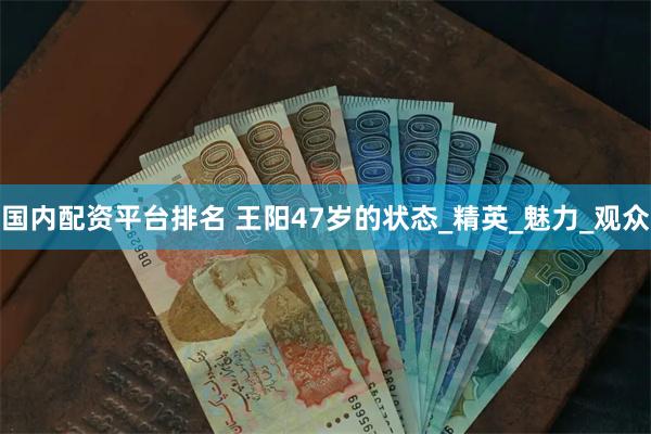 国内配资平台排名 王阳47岁的状态_精英_魅力_观众