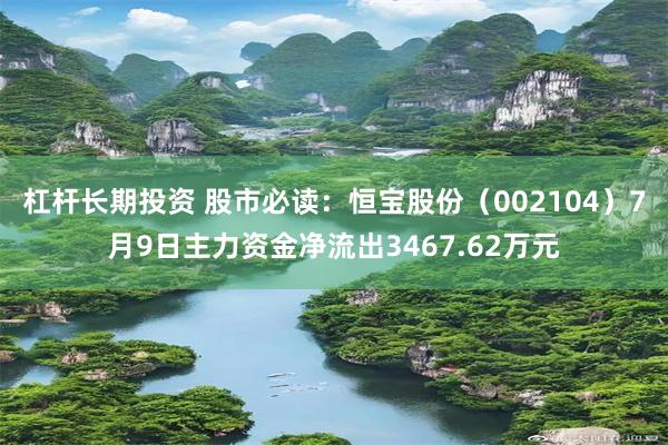 杠杆长期投资 股市必读：恒宝股份（002104）7月9日主力