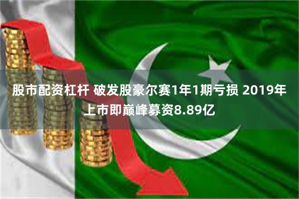 股市配资杠杆 破发股豪尔赛1年1期亏损 2019年上市即巅峰