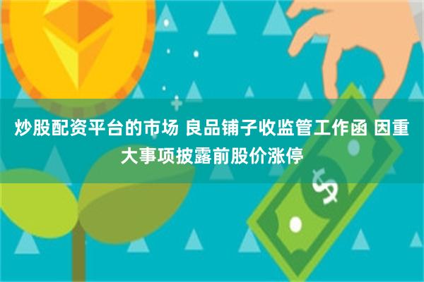 炒股配资平台的市场 良品铺子收监管工作函 因重大事项披露前股