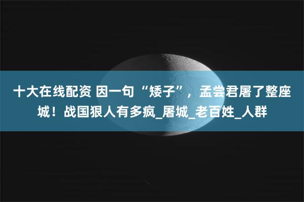 十大在线配资 因一句 “矮子”，孟尝君屠了整座城！战国狠人有