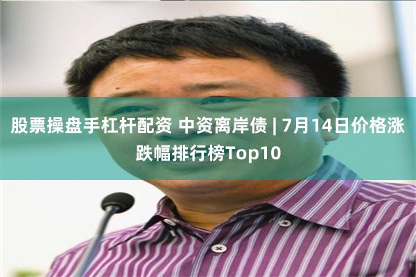 股票操盘手杠杆配资 中资离岸债 | 7月14日价格涨跌幅排行