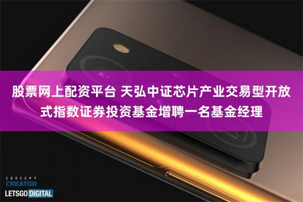 股票网上配资平台 天弘中证芯片产业交易型开放式指数证券投资基