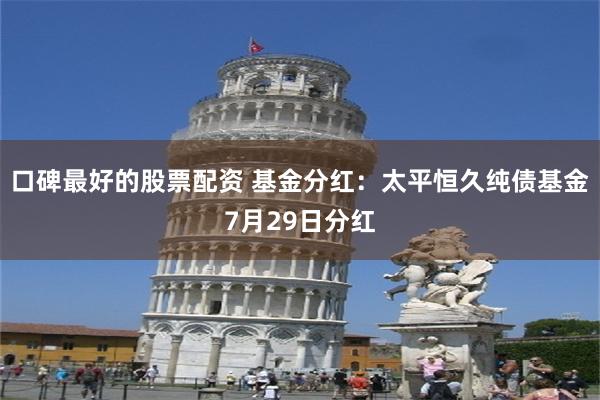 口碑最好的股票配资 基金分红：太平恒久纯债基金7月29日分红