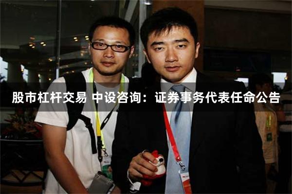 股市杠杆交易 中设咨询：证券事务代表任命公告
