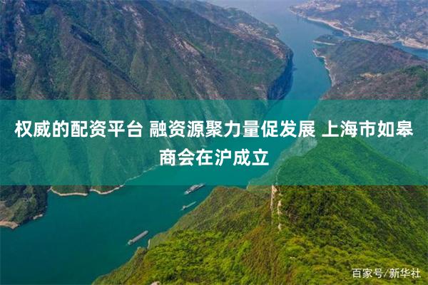 权威的配资平台 融资源聚力量促发展 上海市如皋商会在沪成立
