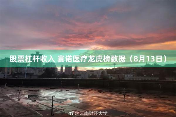 股票杠杆收入 赛诺医疗龙虎榜数据（8月13日）