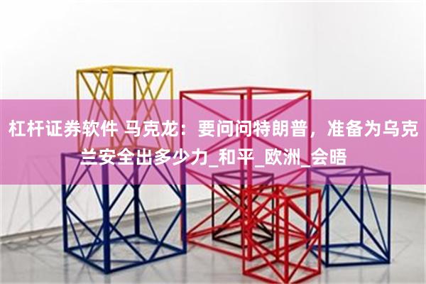杠杆证券软件 马克龙：要问问特朗普，准备为乌克兰安全出多少力