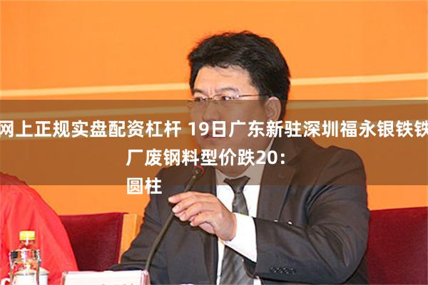 网上正规实盘配资杠杆 19日广东新驻深圳福永银铁铁厂废钢料型