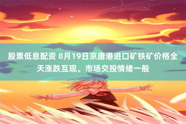 股票低息配资 8月19日京唐港进口矿铁矿价格全天涨跌互现。市