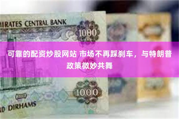 可靠的配资炒股网站 市场不再踩刹车，与特朗普政策微妙共舞