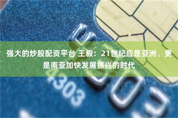 强大的炒股配资平台 王毅：21世纪应是亚洲、更是南亚加快发展