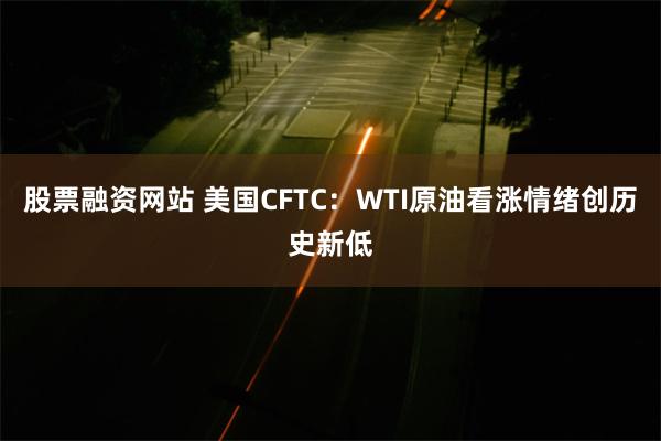 股票融资网站 美国CFTC：WTI原油看涨情绪创历史新低