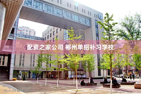 配资之家公司 郴州单招补习学校