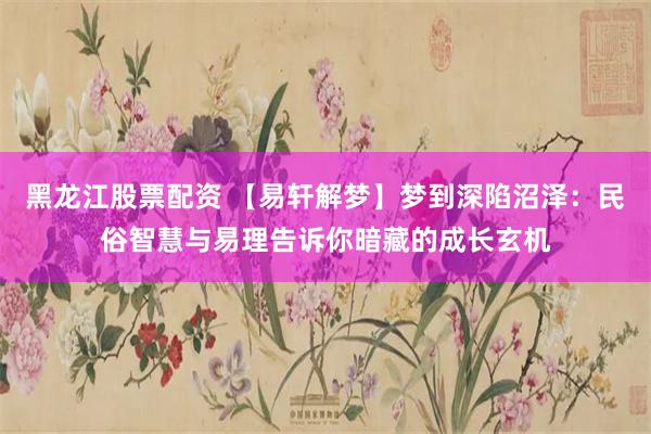 黑龙江股票配资 【易轩解梦】梦到深陷沼泽：民俗智慧与易理告诉
