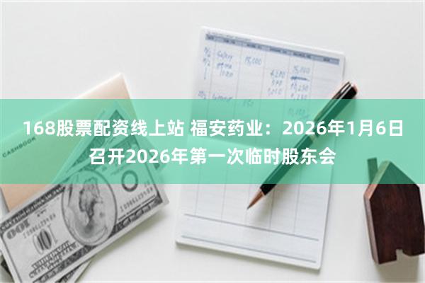 168股票配资线上站 福安药业：2026年1月6日召开202