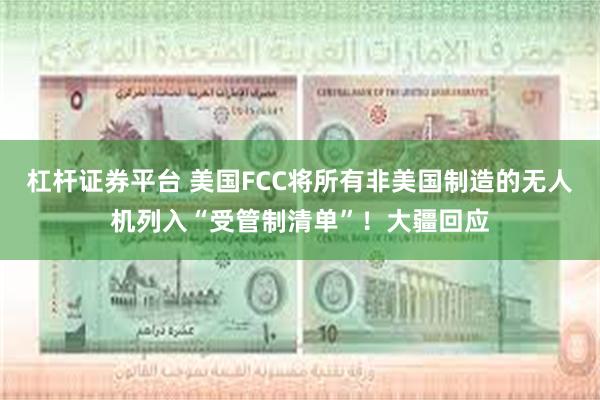 杠杆证券平台 美国FCC将所有非美国制造的无人机列入“受管制清单”!大疆回应