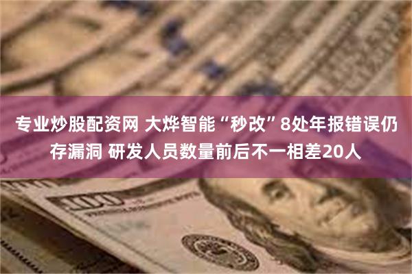 专业炒股配资网 大烨智能“秒改”8处年报错误仍存漏洞 研发人