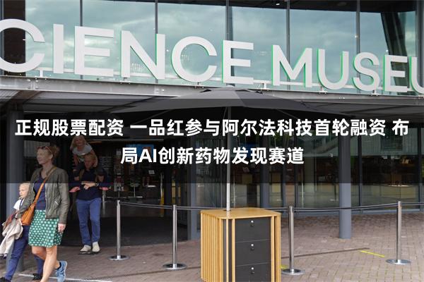 正规股票配资 一品红参与阿尔法科技首轮融资 布局AI创新药物