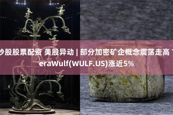 炒股股票配资 美股异动 | 部分加密矿企概念震荡走高 Ter